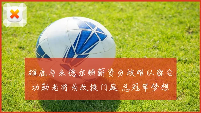 雄鹿与米德尔顿薪资分歧难以弥合 功勋老将或改换门庭 总冠军梦想再遭打击