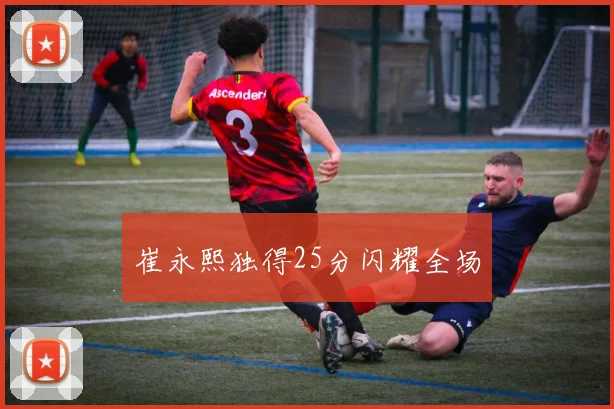 崔永熙独得25分闪耀全场