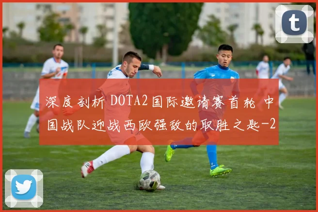 深度剖析 DOTA2国际邀请赛首轮 中国战队迎战西欧强敌的取胜之匙