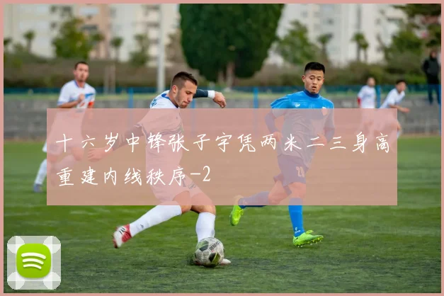 十六岁中锋张子宇凭两米二三身高重建内线秩序