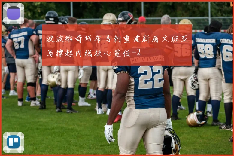 波波维奇巧布马刺重建新局文班亚马撑起内线核心重任