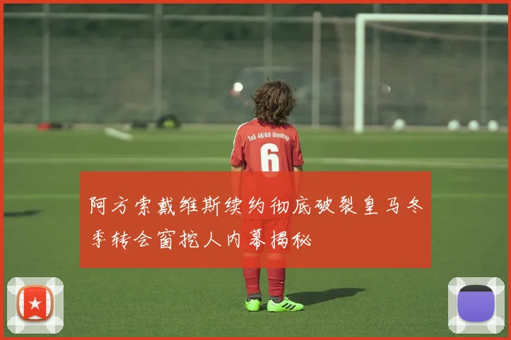 阿方索戴维斯续约彻底破裂皇马冬季转会窗挖人内幕揭秘