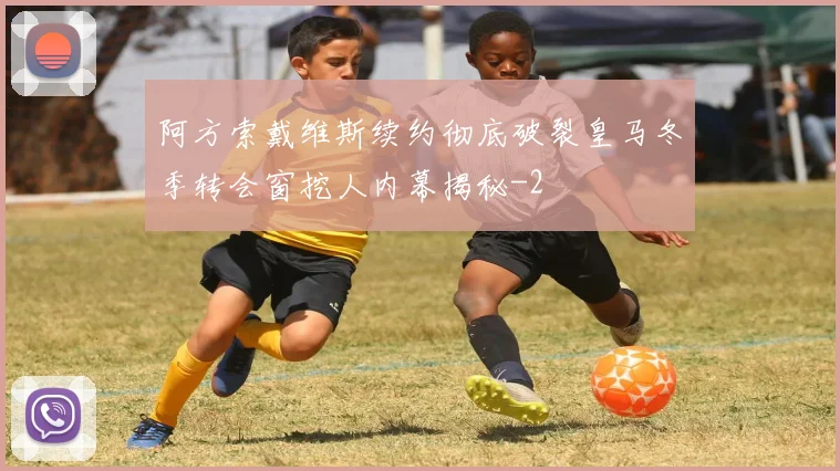阿方索戴维斯续约彻底破裂皇马冬季转会窗挖人内幕揭秘