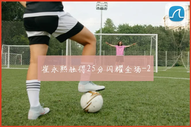 崔永熙独得25分闪耀全场