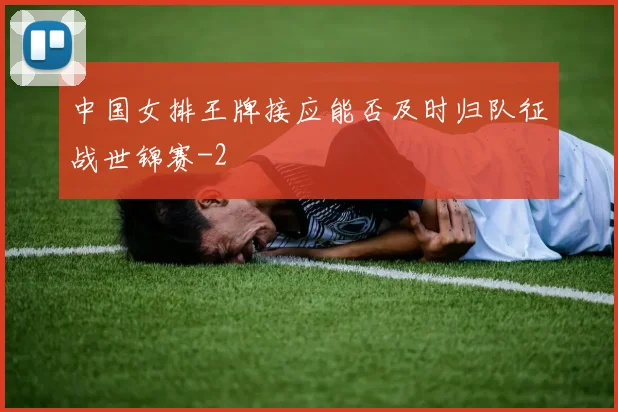 中国女排王牌接应能否及时归队征战世锦赛