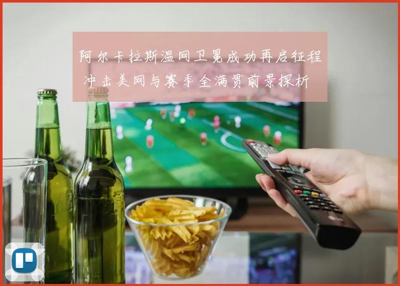 阿尔卡拉斯温网卫冕成功再启征程 冲击美网与赛季全满贯前景探析
