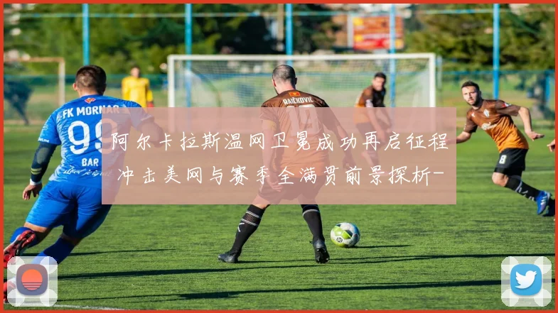 阿尔卡拉斯温网卫冕成功再启征程 冲击美网与赛季全满贯前景探析